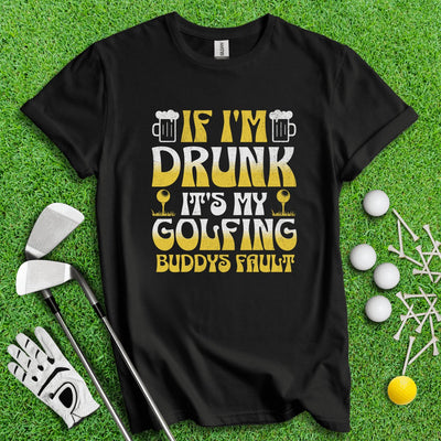 If I'm Drunk It's My Golfing Buddies Fault T-Shirt