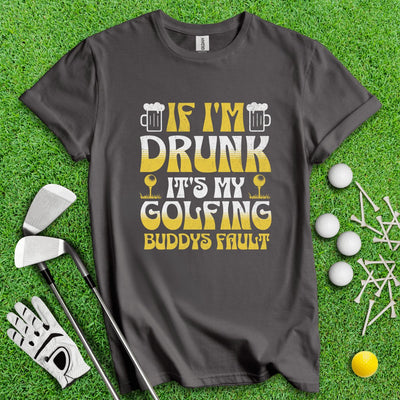 If I'm Drunk It's My Golfing Buddies Fault T-Shirt